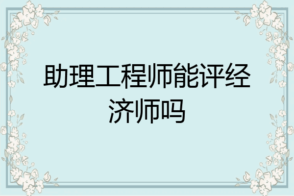 助理工程师能评经济师吗