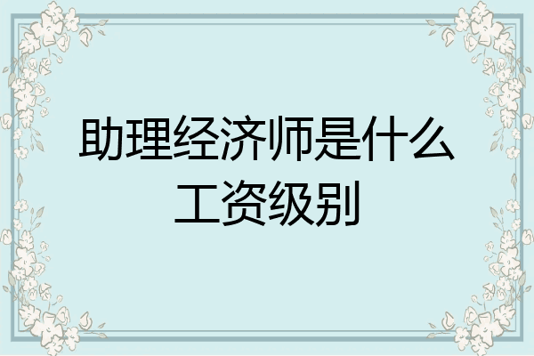 助理经济师是什么工资级别