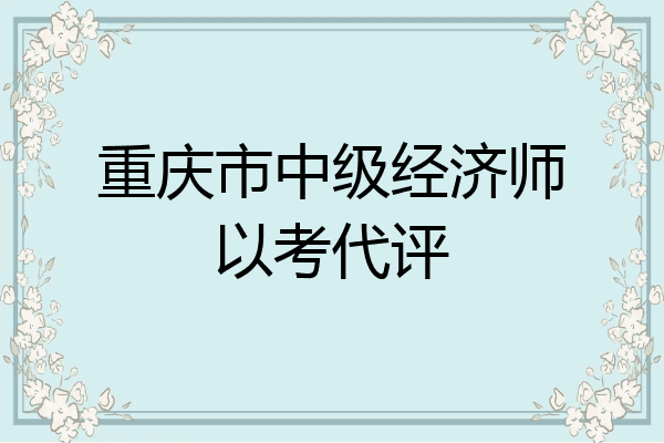 重庆市中级经济师以考代评