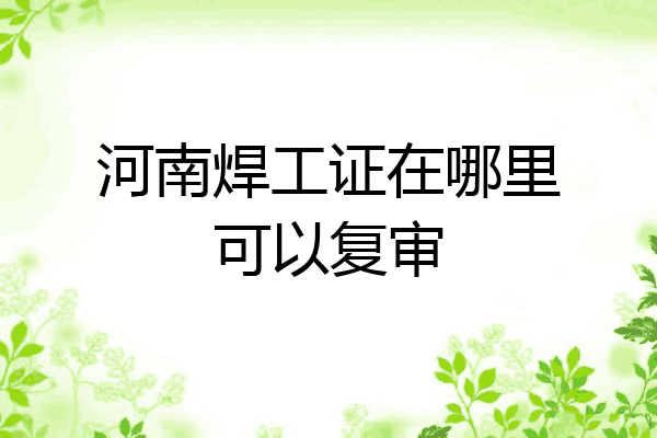 河南焊工证在哪里可以复审