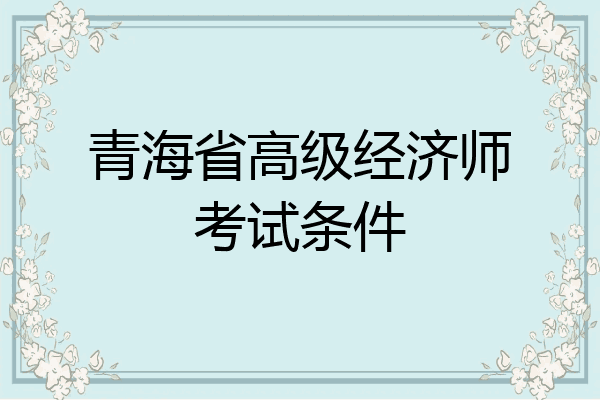 青海省高级经济师考试条件