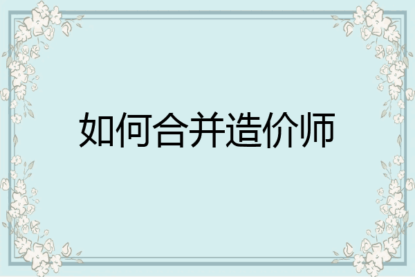 如何合并造价师
