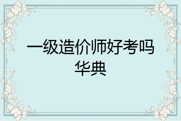 一级造价师好考吗华典