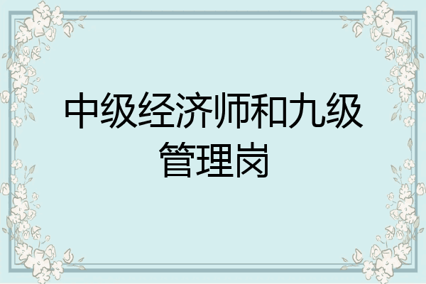 中级经济师和九级管理岗