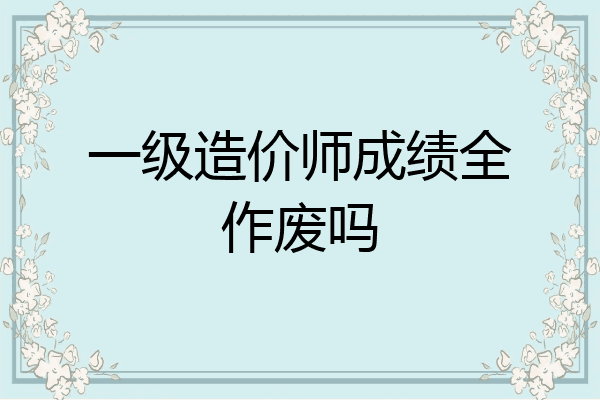 一级造价师成绩全作废吗