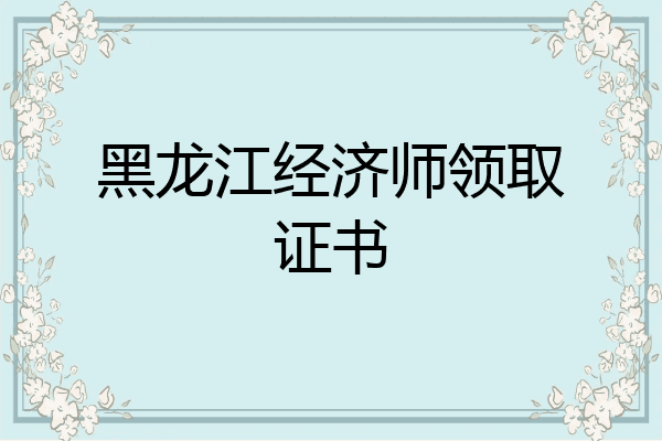 黑龙江经济师领取证书