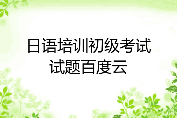 日语培训初级考试试题百度云