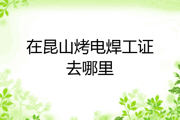 在昆山烤电焊工证去哪里