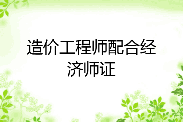 造价工程师配合经济师证