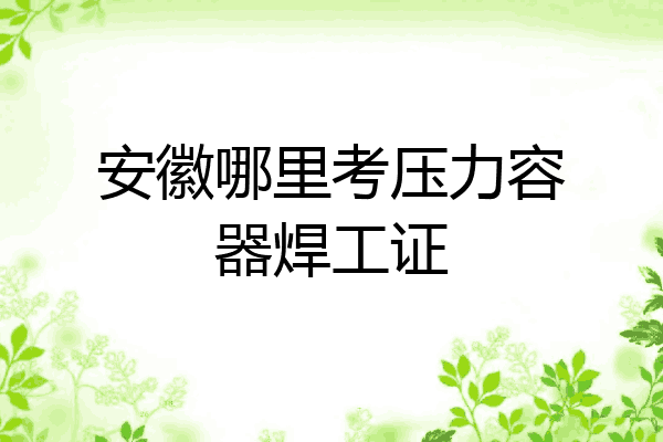 安徽哪里考压力容器焊工证