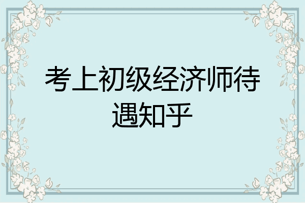 考上初级经济师待遇知乎