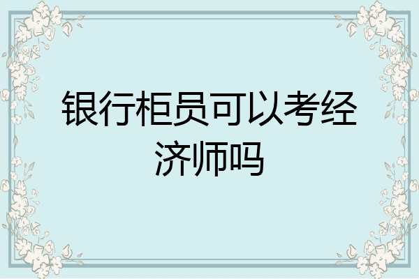 银行柜员可以考经济师吗