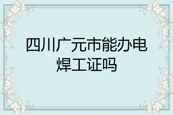 四川广元市能办电焊工证吗