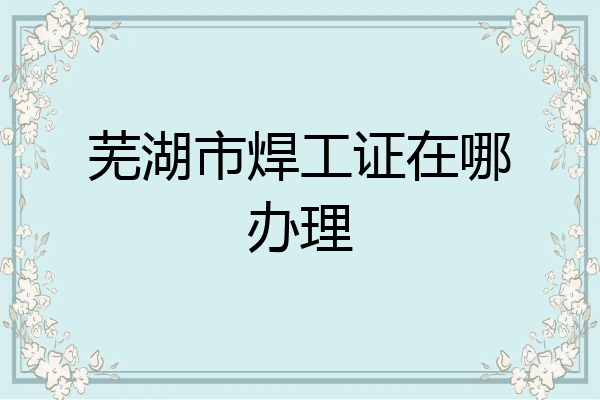 芜湖市焊工证在哪办理