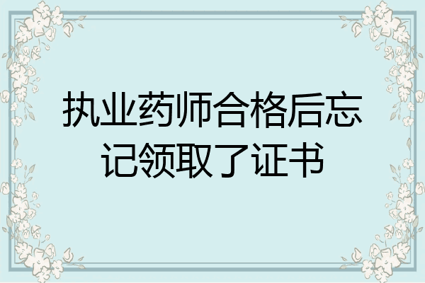 执业药师合格后忘记领取了证书
