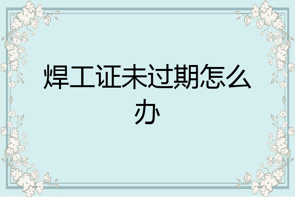 焊工证未过期怎么办
