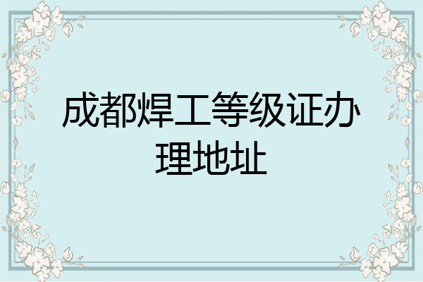 成都焊工等级证办理地址