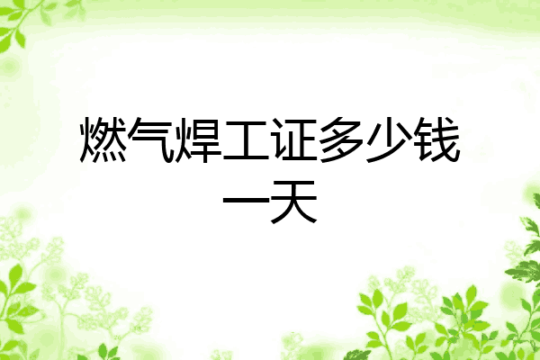 燃气焊工证多少钱一天