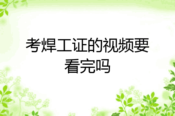 考焊工证的视频要看完吗