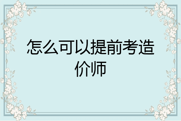 怎么可以提前考造价师