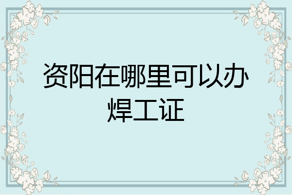 资阳在哪里可以办焊工证