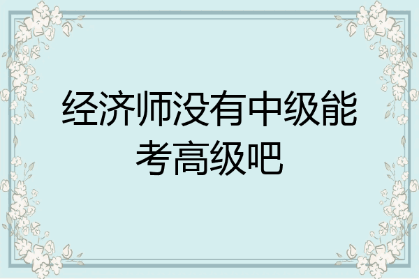 经济师没有中级能考高级吧