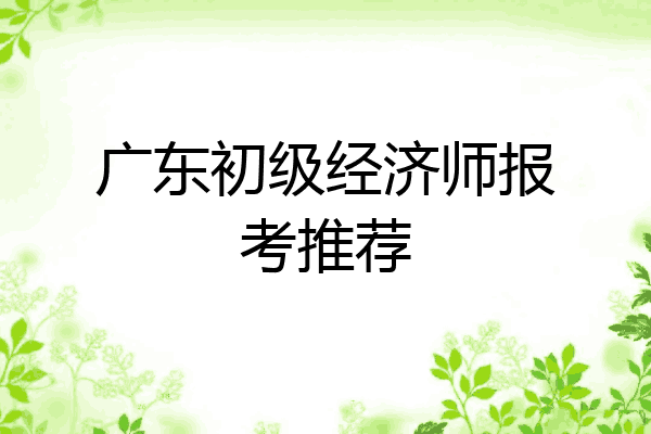 广东初级经济师报考推荐