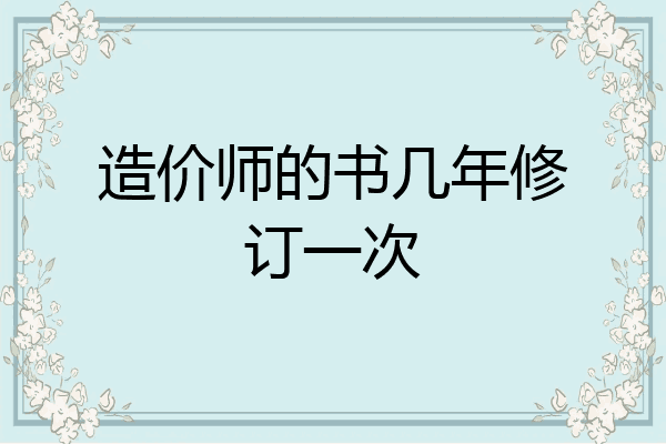造价师的书几年修订一次