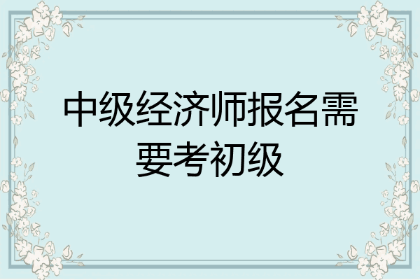 中级经济师报名需要考初级