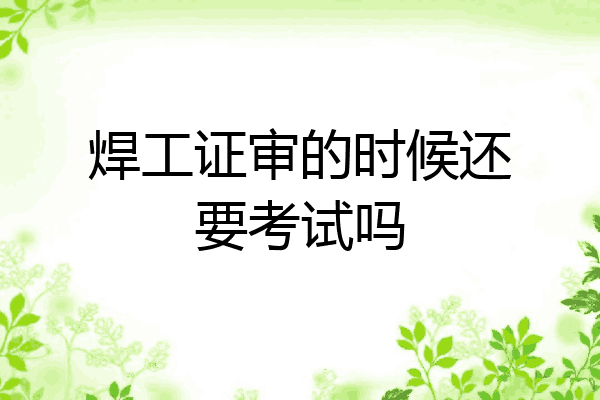 焊工证审的时候还要考试吗