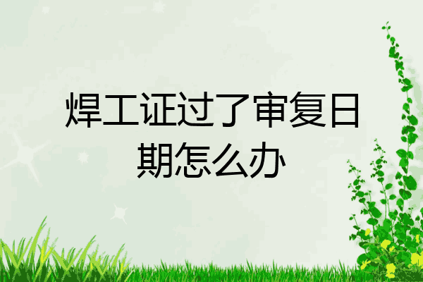 焊工证过了审复日期怎么办