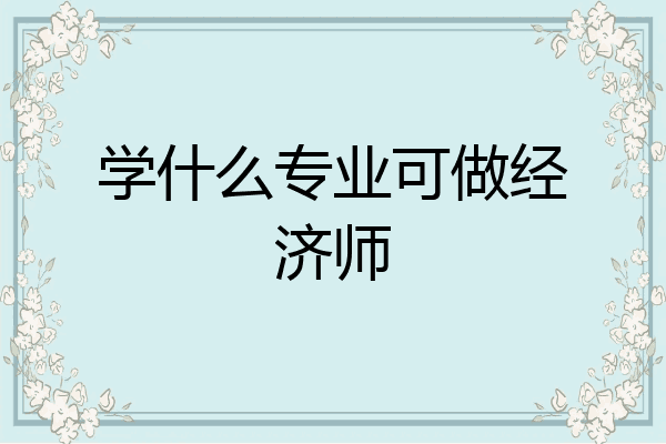 学什么专业可做经济师