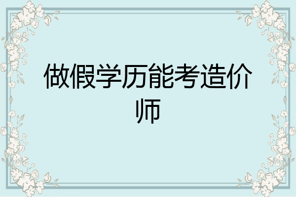 做假学历能考造价师