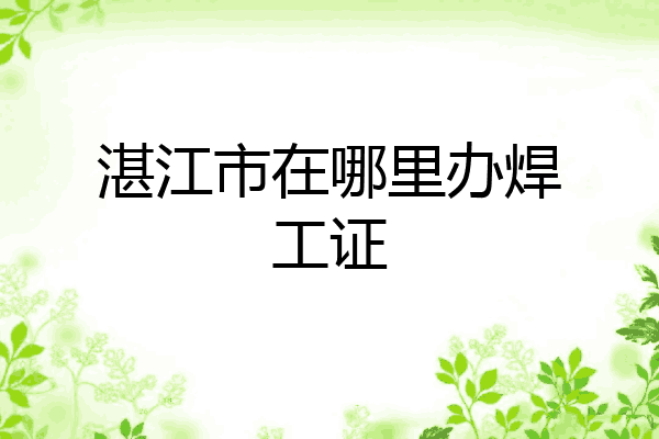 湛江市在哪里办焊工证