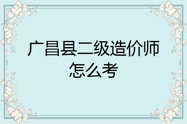 广昌县二级造价师怎么考