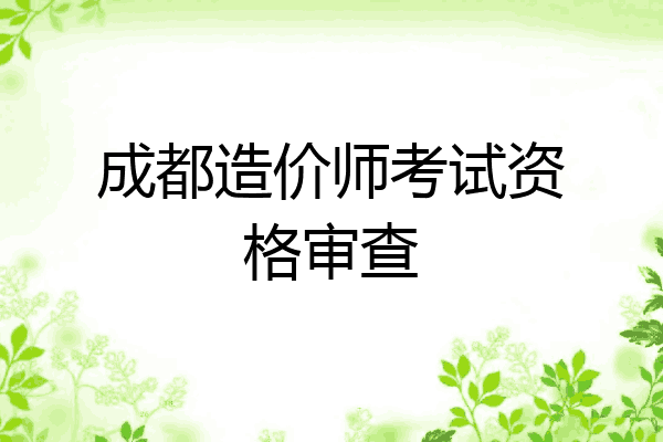 成都造价师考试资格审查