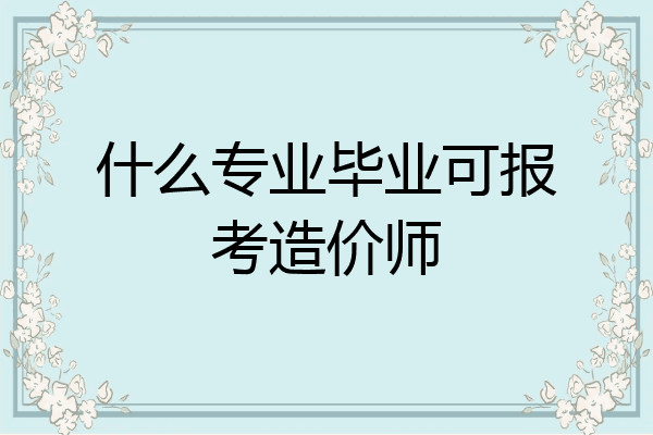 什么专业毕业可报考造价师