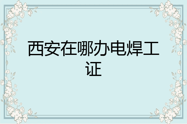 西安在哪办电焊工证