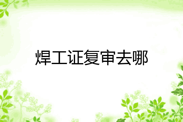 焊工证复审去哪