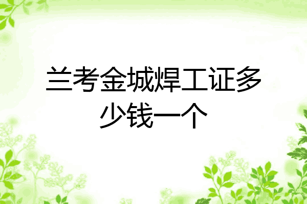 兰考金城焊工证多少钱一个