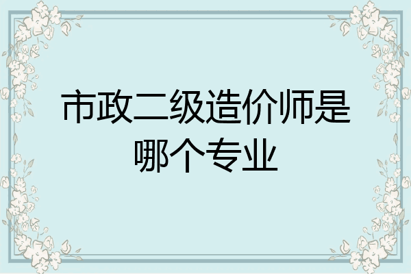 市政二级造价师是哪个专业