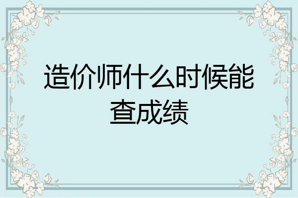 造价师什么时候能查成绩