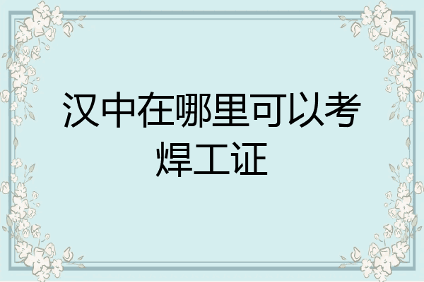 汉中在哪里可以考焊工证