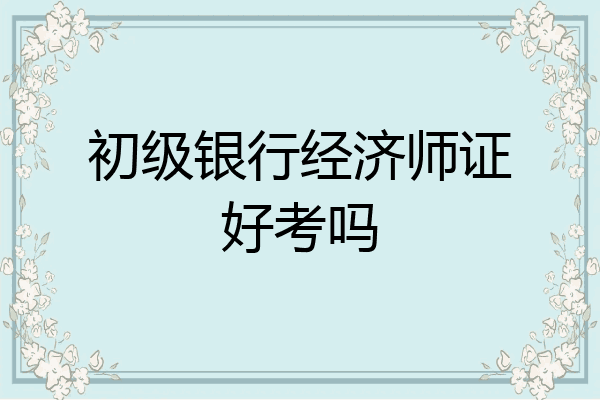 初级银行经济师证好考吗