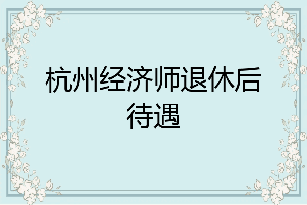 杭州经济师退休后待遇