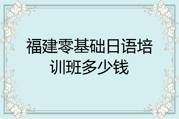 福建零基础日语培训班多少钱