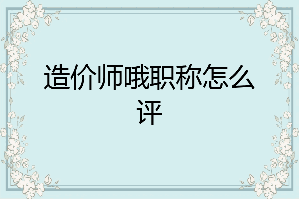 造价师哦职称怎么评