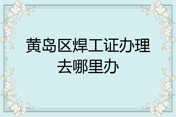 黄岛区焊工证办理去哪里办