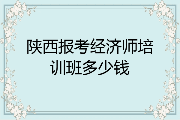 陕西报考经济师培训班多少钱