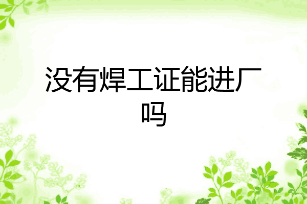 没有焊工证能进厂吗